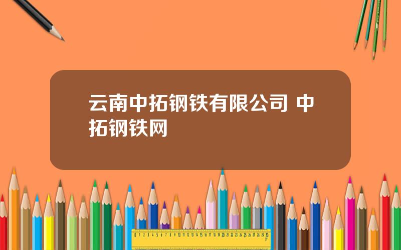 云南中拓钢铁有限公司 中拓钢铁网